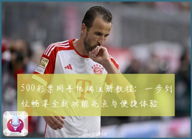 500彩票网手机端注册教程:一步到位畅享全新功能亮点与便捷体验