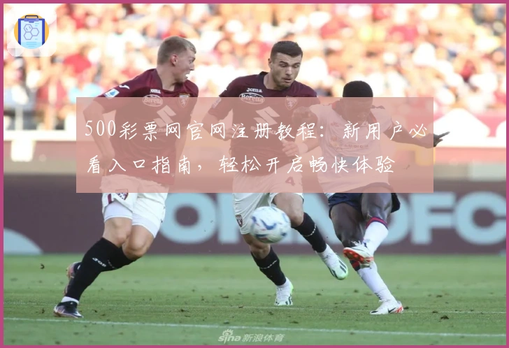 500彩票网官网注册教程：新用户必看入口指南，轻松开启畅快体验