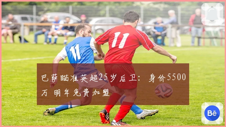 巴萨瞄准英超25岁后卫：身价5500万 明年免费加盟