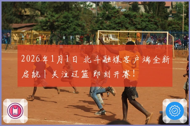 2026年1月1日 北斗融媒客户端全新启航丨关注辽篮 即刻开赛！