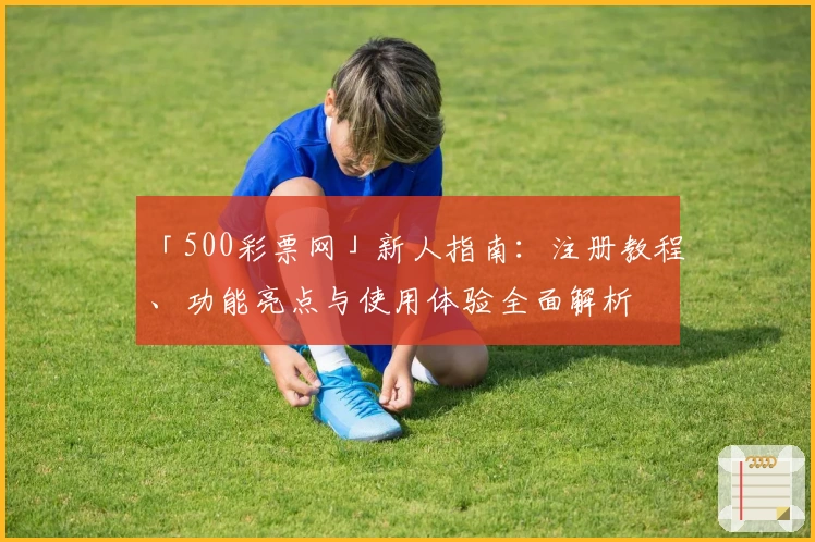 「500彩票网」新人指南：注册教程、功能亮点与使用体验全面解析