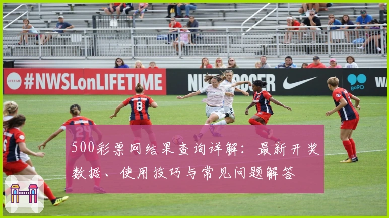 500彩票网结果查询详解:最新开奖数据、使用技巧与常见问题解答