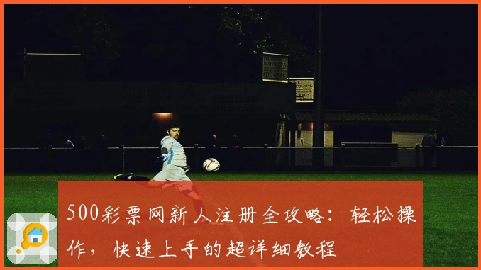500彩票网新人注册全攻略：轻松操作，快速上手的超详细教程