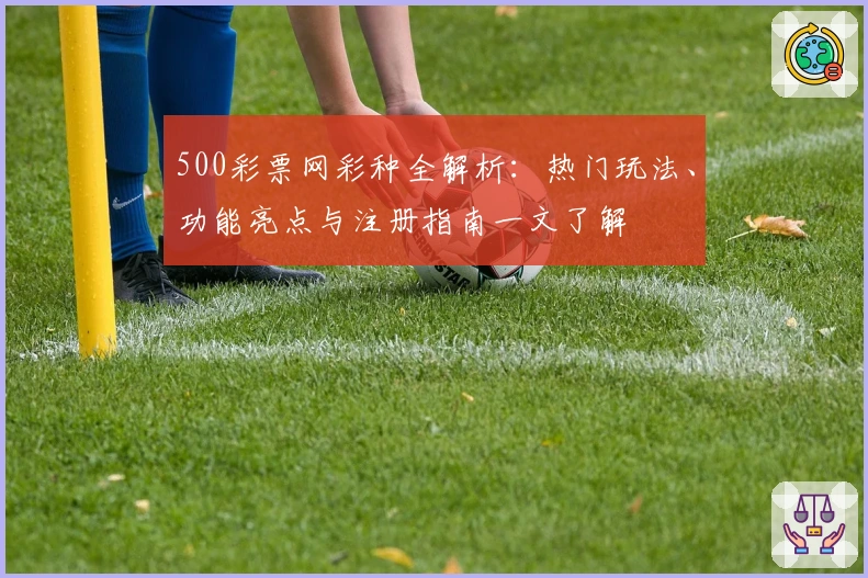 500彩票网彩种全解析:热门玩法、功能亮点与注册指南一文了解