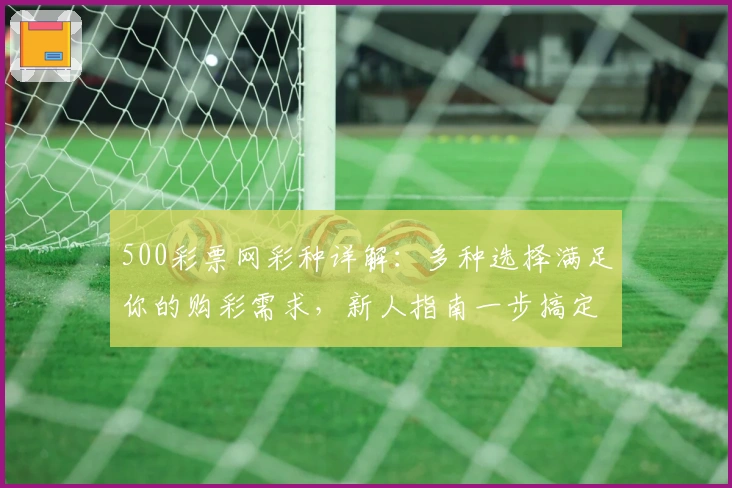 500彩票网彩种详解：多种选择满足你的购彩需求，新人指南一步搞定