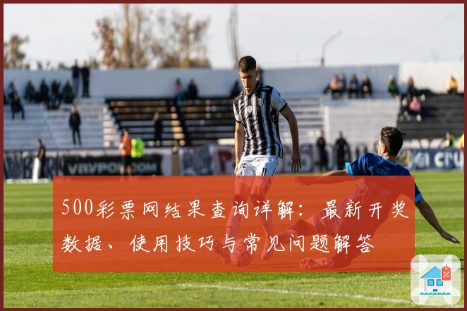 500彩票网结果查询详解：最新开奖数据、使用技巧与常见问题解答
