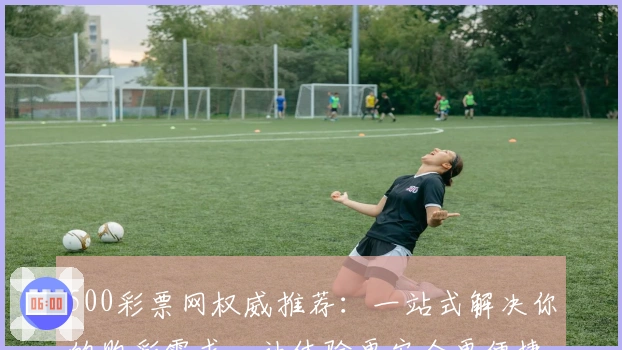 500彩票网权威推荐：一站式解决你的购彩需求，让体验更安全更便捷
