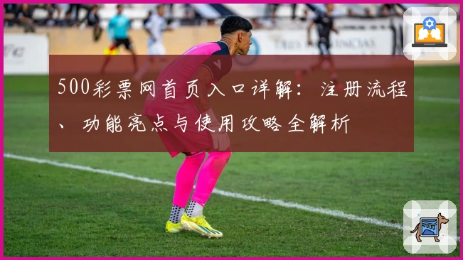 500彩票网首页入口详解：注册流程、功能亮点与使用攻略全解析