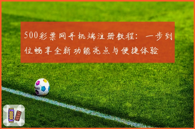 500彩票网手机端注册教程：一步到位畅享全新功能亮点与便捷体验