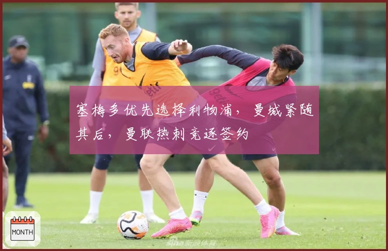 塞梅多优先选择利物浦，曼城紧随其后，曼联热刺竞逐签约