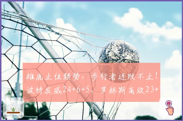 雄鹿止住颓势，步行者连败不止！波特发威24+6+5，罗林斯高效23+7+4
