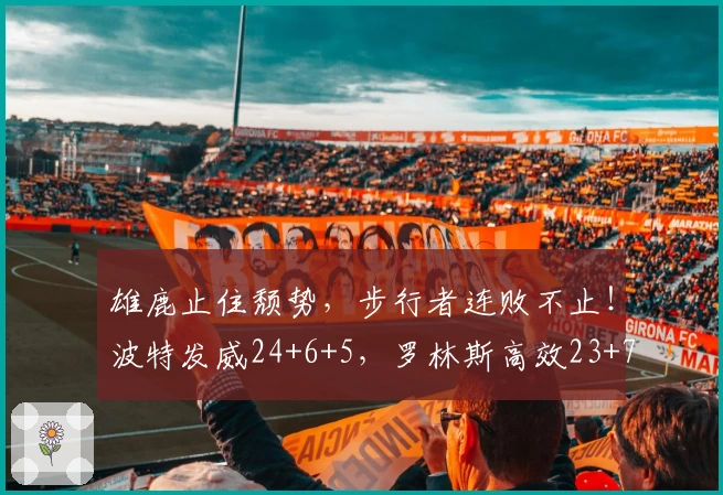 雄鹿止住颓势，步行者连败不止！波特发威24+6+5，罗林斯高效23+7+4
