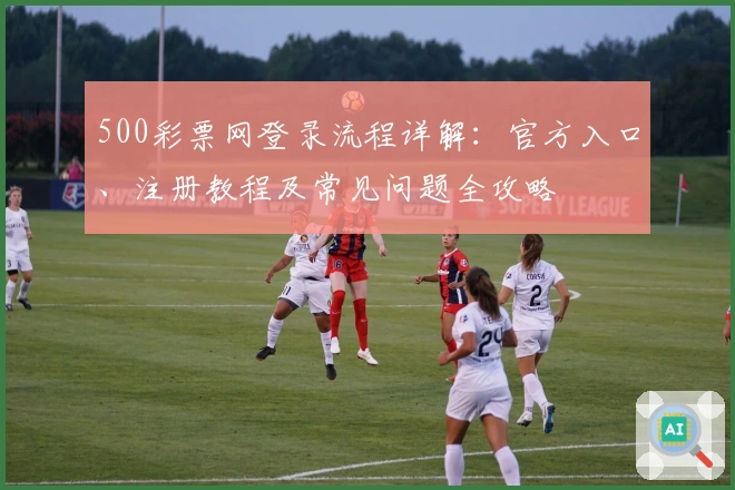 500彩票网登录流程详解：官方入口、注册教程及常见问题全攻略