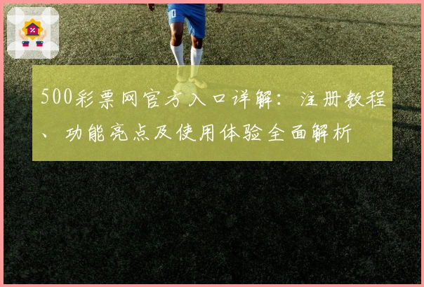 500彩票网官方入口详解：注册教程、功能亮点及使用体验全面解析
