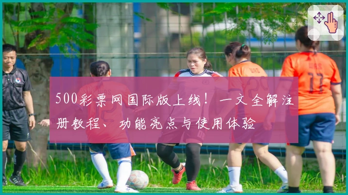 500彩票网国际版上线！一文全解注册教程、功能亮点与使用体验