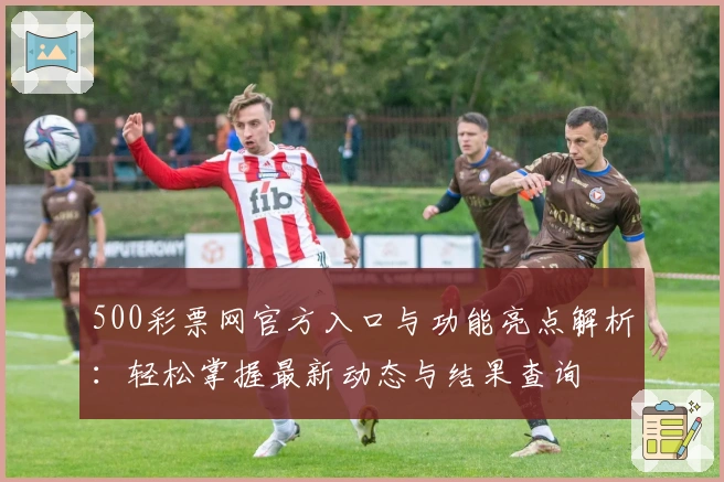 500彩票网官方入口与功能亮点解析：轻松掌握最新动态与结果查询