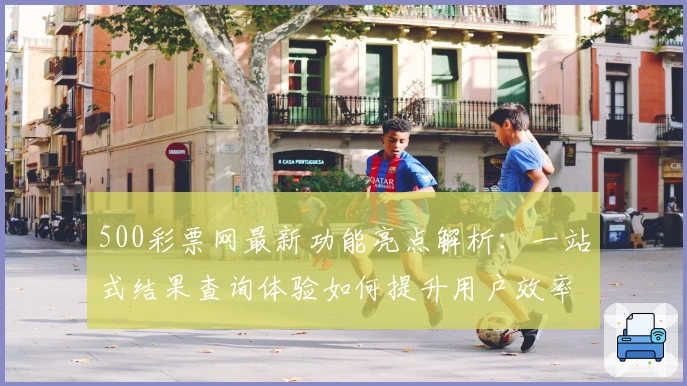 500彩票网最新功能亮点解析：一站式结果查询体验如何提升用户效率