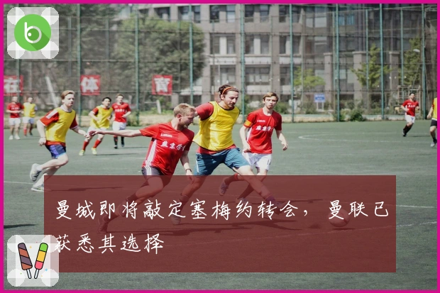 曼城即将敲定塞梅约转会，曼联已获悉其选择