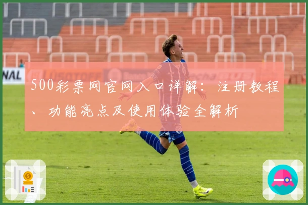 500彩票网官网入口详解：注册教程、功能亮点及使用体验全解析