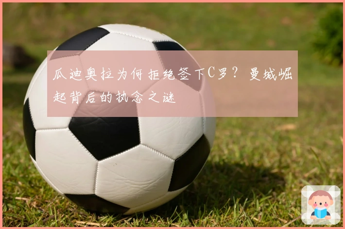 瓜迪奥拉为何拒绝签下C罗？曼城崛起背后的执念之谜