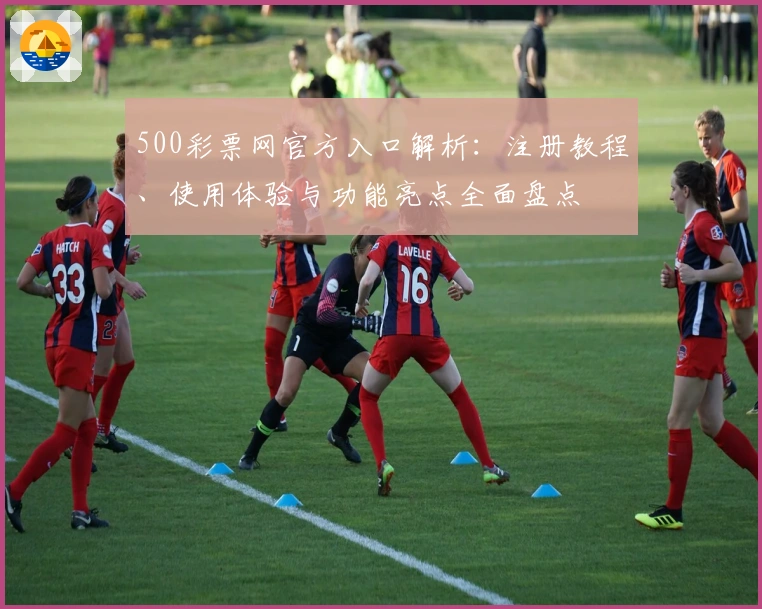 500彩票网官方入口解析:注册教程、使用体验与功能亮点全面盘点