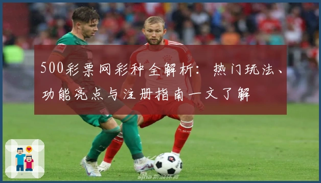 500彩票网彩种全解析：热门玩法、功能亮点与注册指南一文了解