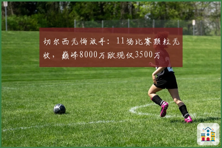 切尔西无悔放手：11场比赛颗粒无收，巅峰8000万欧现仅3500万