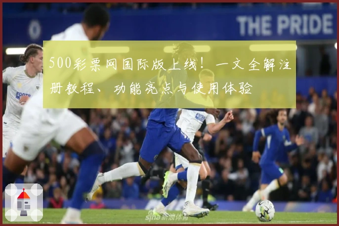 500彩票网国际版上线!一文全解注册教程、功能亮点与使用体验