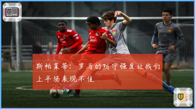 斯帕莱蒂：罗马的防守强度让我们上半场表现不佳