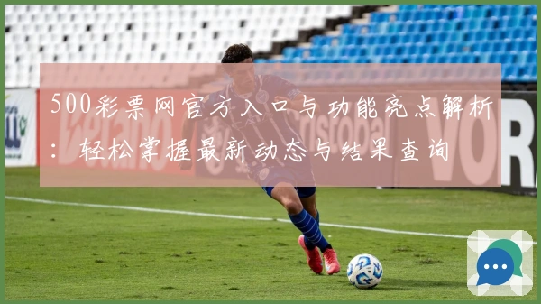 500彩票网官方入口与功能亮点解析：轻松掌握最新动态与结果查询