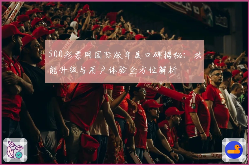 500彩票网国际版年度口碑揭秘：功能升级与用户体验全方位解析