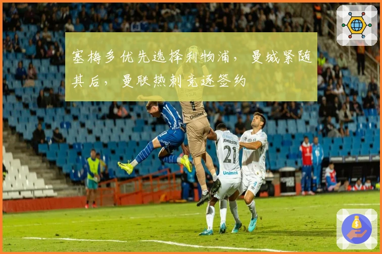 塞梅多优先选择利物浦，曼城紧随其后，曼联热刺竞逐签约