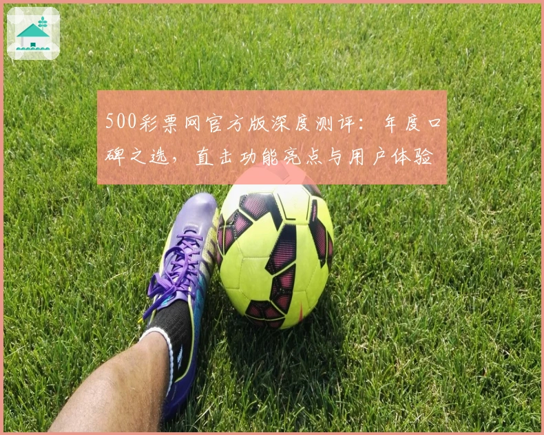 500彩票网官方版深度测评：年度口碑之选，直击功能亮点与用户体验