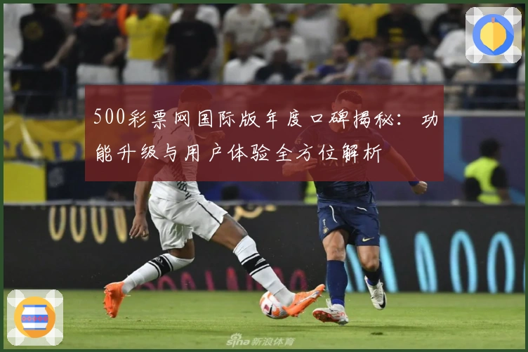 500彩票网国际版年度口碑揭秘:功能升级与用户体验全方位解析