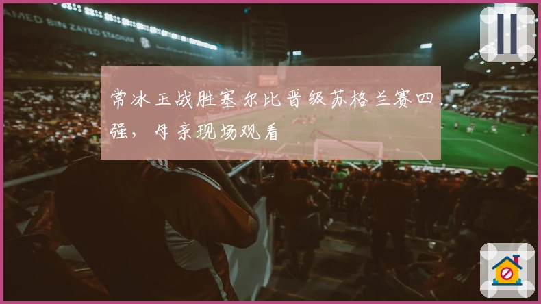 常冰玉战胜塞尔比晋级苏格兰赛四强，母亲现场观看