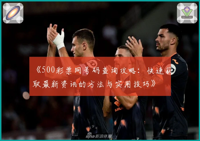 《500彩票网号码查询攻略：快速获取最新资讯的方法与实用技巧》