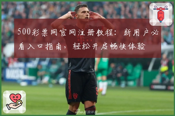 500彩票网官网注册教程：新用户必看入口指南，轻松开启畅快体验
