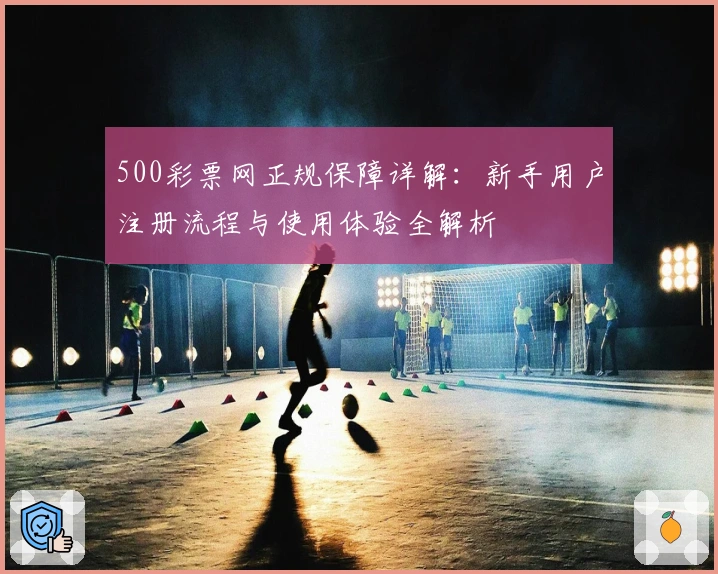 500彩票网正规保障详解:新手用户注册流程与使用体验全解析
