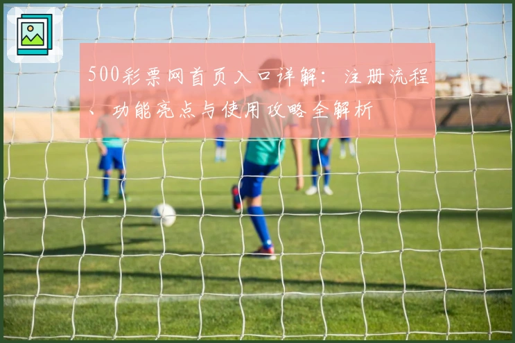 500彩票网首页入口详解：注册流程、功能亮点与使用攻略全解析