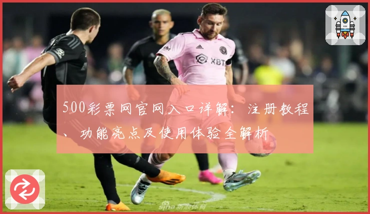 500彩票网官网入口详解：注册教程、功能亮点及使用体验全解析