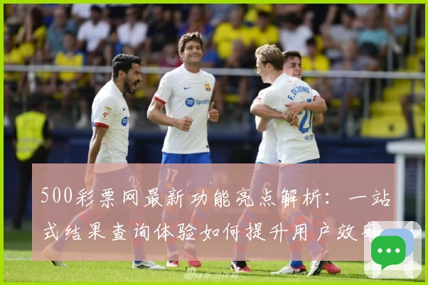 500彩票网最新功能亮点解析：一站式结果查询体验如何提升用户效率