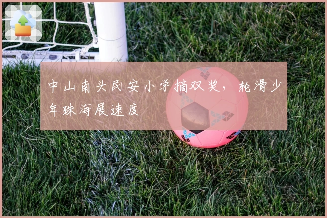 中山南头民安小学摘双奖，轮滑少年珠海展速度