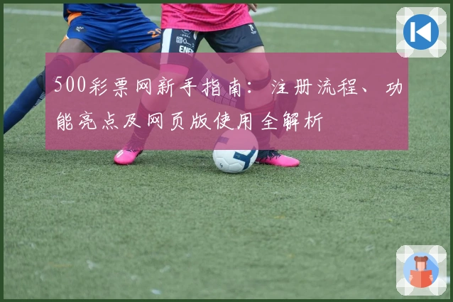 500彩票网新手指南：注册流程、功能亮点及网页版使用全解析