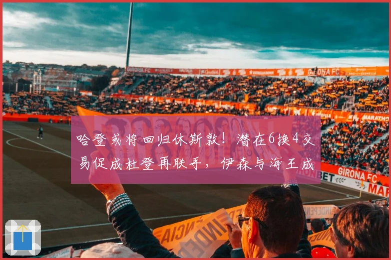 哈登或将回归休斯敦！潜在6换4交易促成杜登再联手，伊森与海王成关键筹码