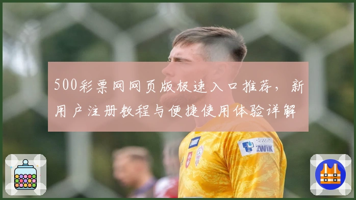 500彩票网网页版极速入口推荐,新用户注册教程与便捷使用体验详解